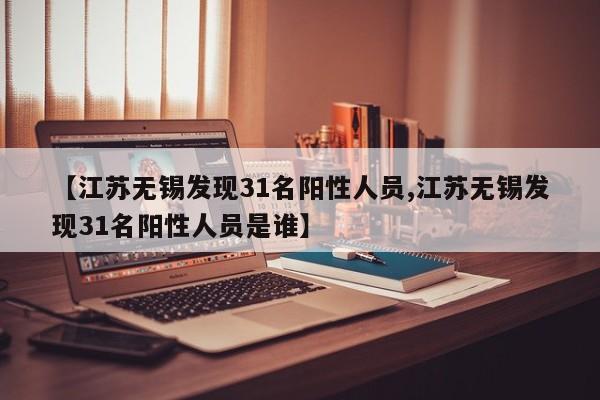 【江苏无锡发现31名阳性人员,江苏无锡发现31名阳性人员是谁】