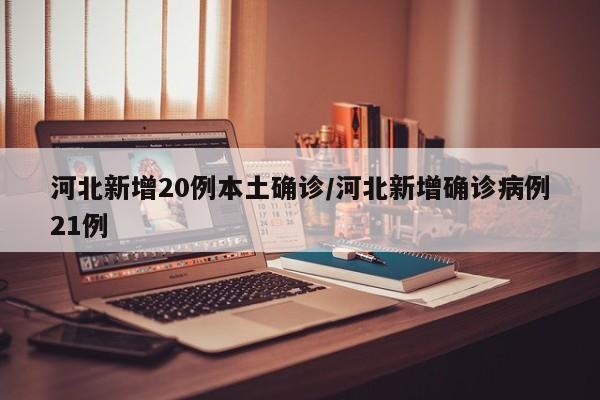 河北新增20例本土确诊/河北新增确诊病例21例