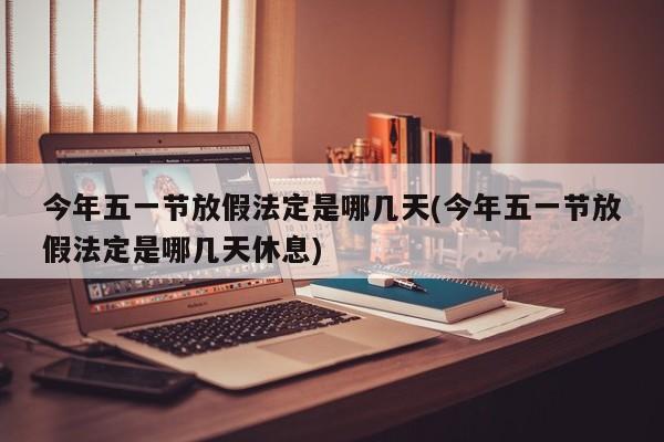 今年五一节放假法定是哪几天(今年五一节放假法定是哪几天休息)