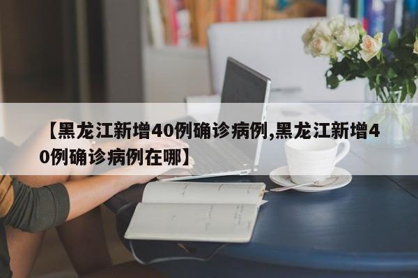 【黑龙江新增40例确诊病例,黑龙江新增40例确诊病例在哪】