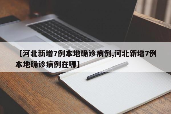 【河北新增7例本地确诊病例,河北新增7例本地确诊病例在哪】