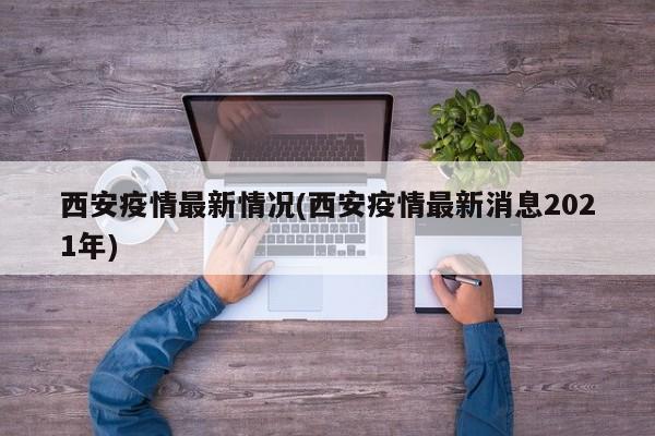 西安疫情最新情况(西安疫情最新消息2021年)