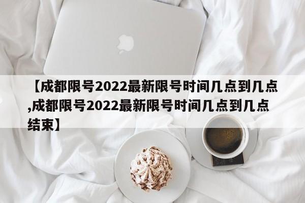 【成都限号2022最新限号时间几点到几点,成都限号2022最新限号时间几点到几点结束】