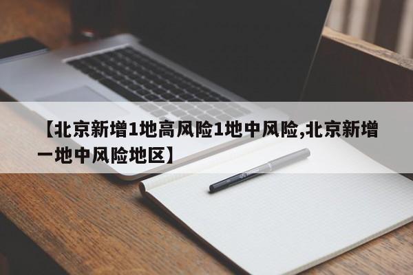 【北京新增1地高风险1地中风险,北京新增一地中风险地区】