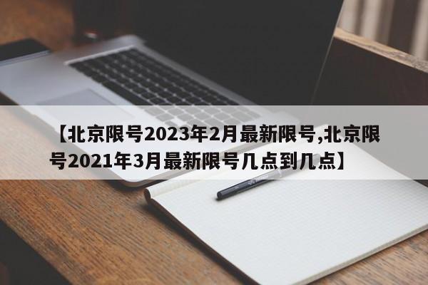 【北京限号2023年2月最新限号,北京限号2021年3月最新限号几点到几点】