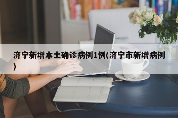 济宁新增本土确诊病例1例(济宁市新增病例)