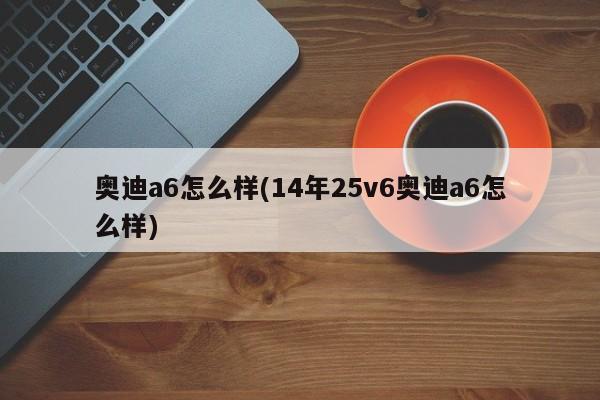奥迪a6怎么样(14年25v6奥迪a6怎么样)