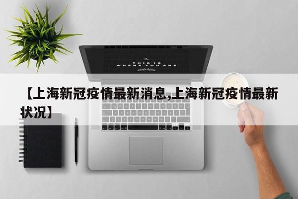 【上海新冠疫情最新消息,上海新冠疫情最新状况】