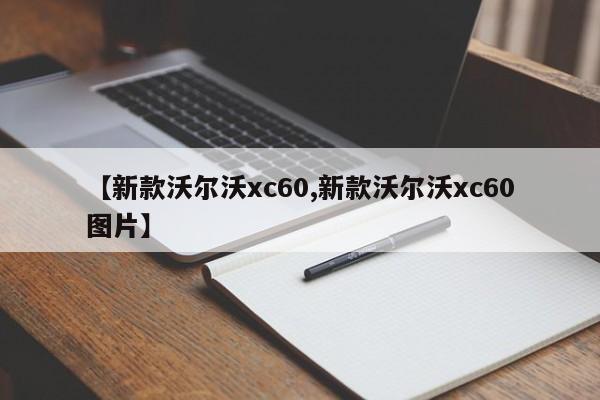 【新款沃尔沃xc60,新款沃尔沃xc60图片】