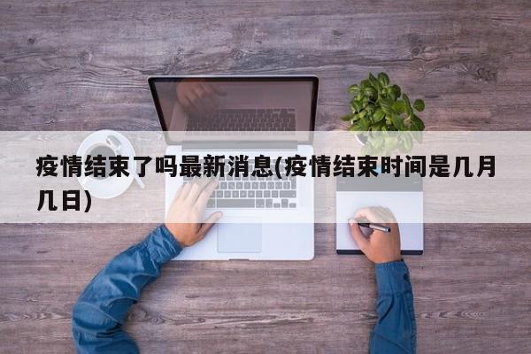 疫情结束了吗最新消息(疫情结束时间是几月几日)