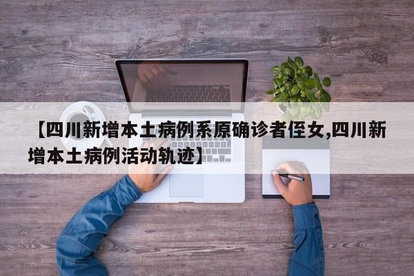 【四川新增本土病例系原确诊者侄女,四川新增本土病例活动轨迹】