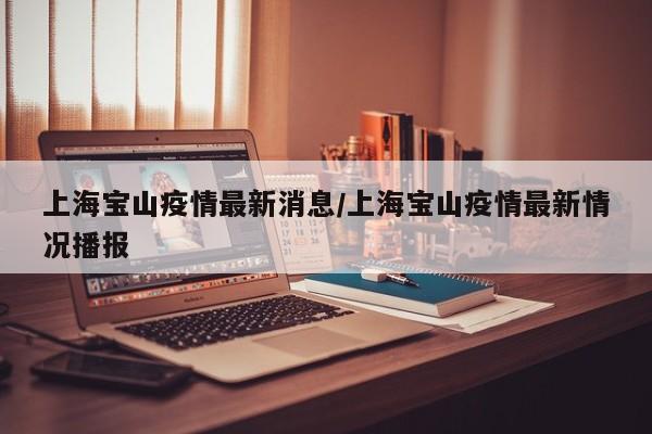 上海宝山疫情最新消息/上海宝山疫情最新情况播报
