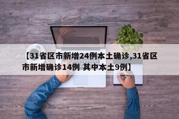 【31省区市新增24例本土确诊,31省区市新增确诊14例 其中本土9例】