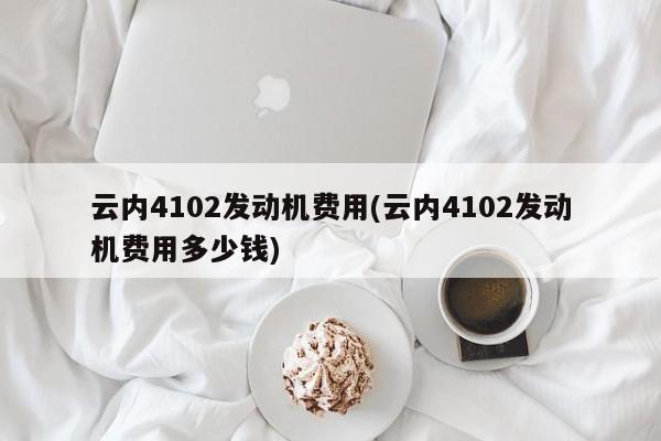 云内4102发动机费用(云内4102发动机费用多少钱)