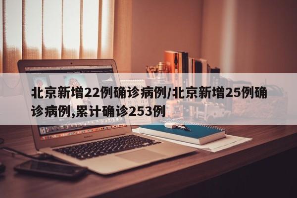北京新增22例确诊病例/北京新增25例确诊病例,累计确诊253例