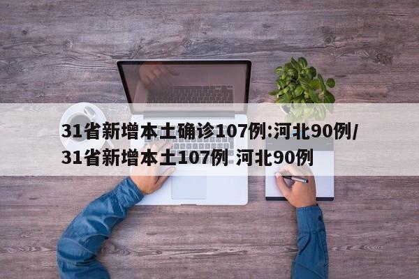 31省新增本土确诊107例:河北90例/31省新增本土107例 河北90例
