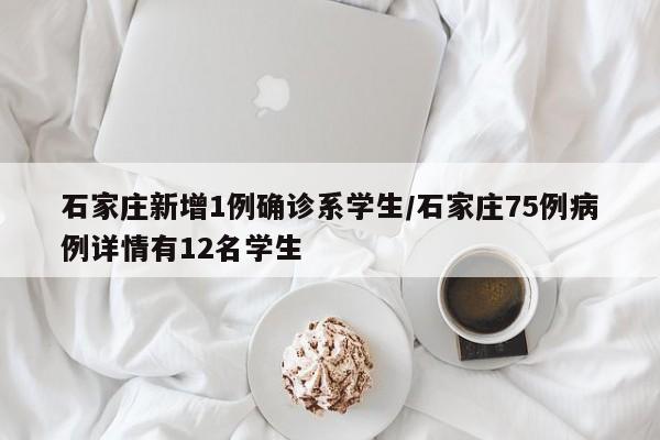 石家庄新增1例确诊系学生/石家庄75例病例详情有12名学生