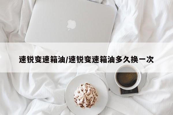 速锐变速箱油/速锐变速箱油多久换一次