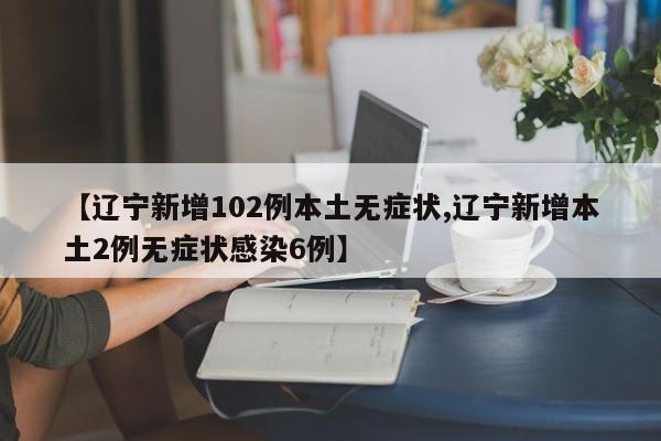 【辽宁新增102例本土无症状,辽宁新增本土2例无症状感染6例】