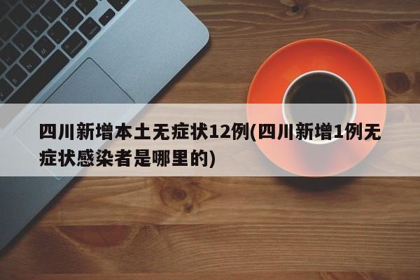 四川新增本土无症状12例(四川新增1例无症状感染者是哪里的)