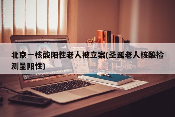 北京一核酸阳性老人被立案(圣诞老人核酸检测呈阳性)