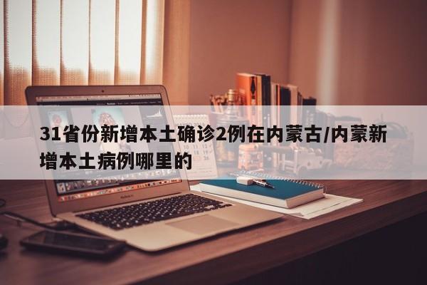 31省份新增本土确诊2例在内蒙古/内蒙新增本土病例哪里的