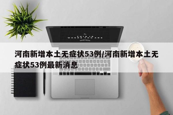 河南新增本土无症状53例/河南新增本土无症状53例最新消息