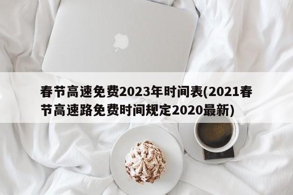 春节高速免费2023年时间表(2021春节高速路免费时间规定2020最新)