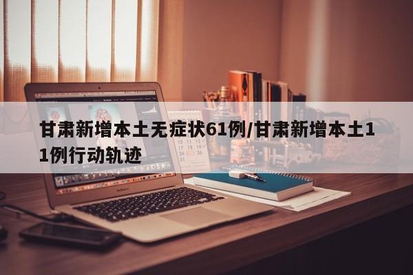 甘肃新增本土无症状61例/甘肃新增本土11例行动轨迹