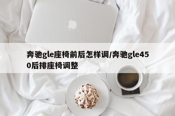 奔驰gle座椅前后怎样调/奔驰gle450后排座椅调整