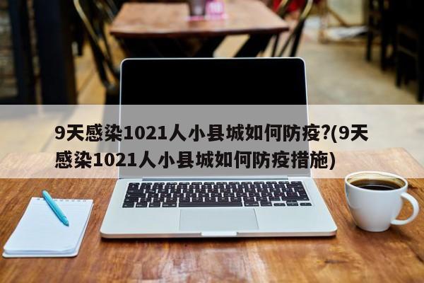 9天感染1021人小县城如何防疫?(9天感染1021人小县城如何防疫措施)
