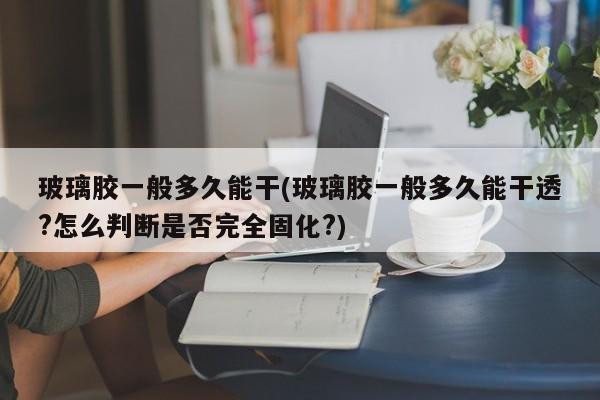 玻璃胶一般多久能干(玻璃胶一般多久能干透?怎么判断是否完全固化?)