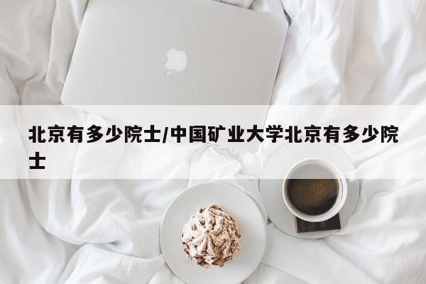 北京有多少院士/中国矿业大学北京有多少院士