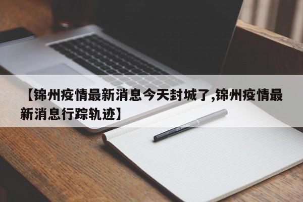 【锦州疫情最新消息今天封城了,锦州疫情最新消息行踪轨迹】