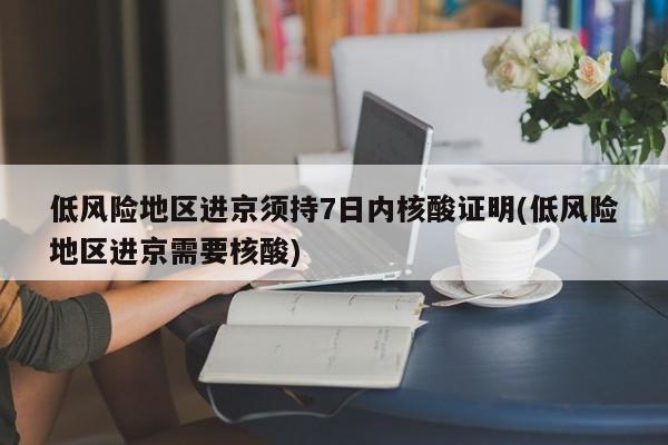 低风险地区进京须持7日内核酸证明(低风险地区进京需要核酸)