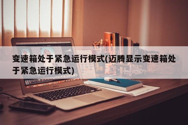 变速箱处于紧急运行模式(迈腾显示变速箱处于紧急运行模式)