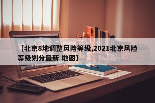 【北京8地调整风险等级,2021北京风险等级划分最新 地图】