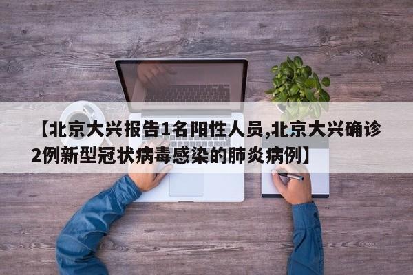 【北京大兴报告1名阳性人员,北京大兴确诊2例新型冠状病毒感染的肺炎病例】