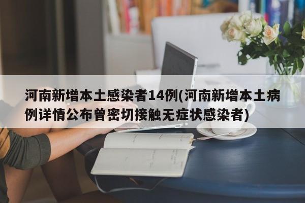河南新增本土感染者14例(河南新增本土病例详情公布曾密切接触无症状感染者)