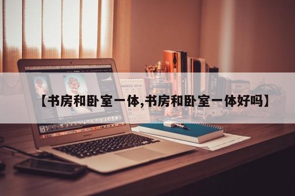 【书房和卧室一体,书房和卧室一体好吗】