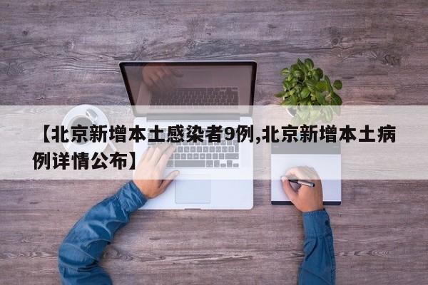 【北京新增本土感染者9例,北京新增本土病例详情公布】