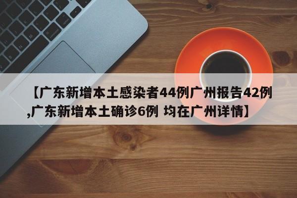 【广东新增本土感染者44例广州报告42例,广东新增本土确诊6例 均在广州详情】
