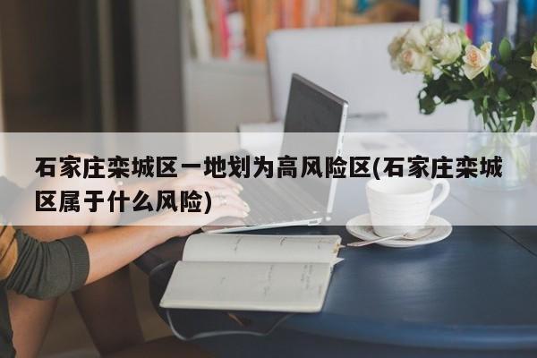 石家庄栾城区一地划为高风险区(石家庄栾城区属于什么风险)