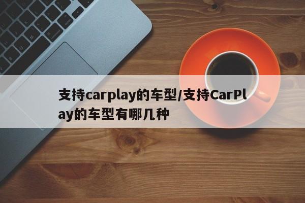 支持carplay的车型/支持CarPlay的车型有哪几种