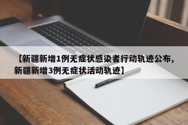 【新疆新增1例无症状感染者行动轨迹公布,新疆新增3例无症状活动轨迹】