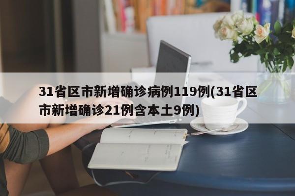 31省区市新增确诊病例119例(31省区市新增确诊21例含本土9例)