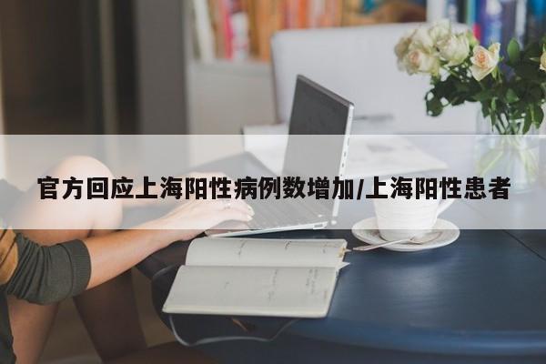 官方回应上海阳性病例数增加/上海阳性患者