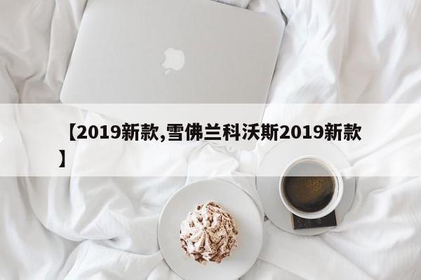 【2019新款,雪佛兰科沃斯2019新款】