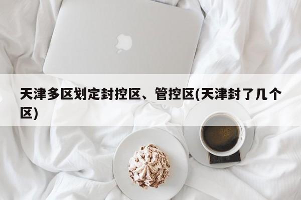 天津多区划定封控区、管控区(天津封了几个区)