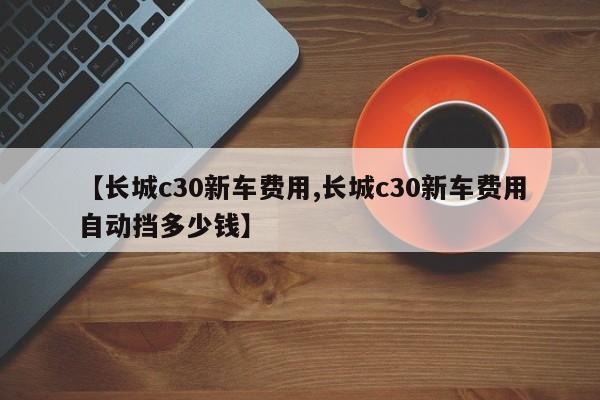 【长城c30新车费用,长城c30新车费用自动挡多少钱】